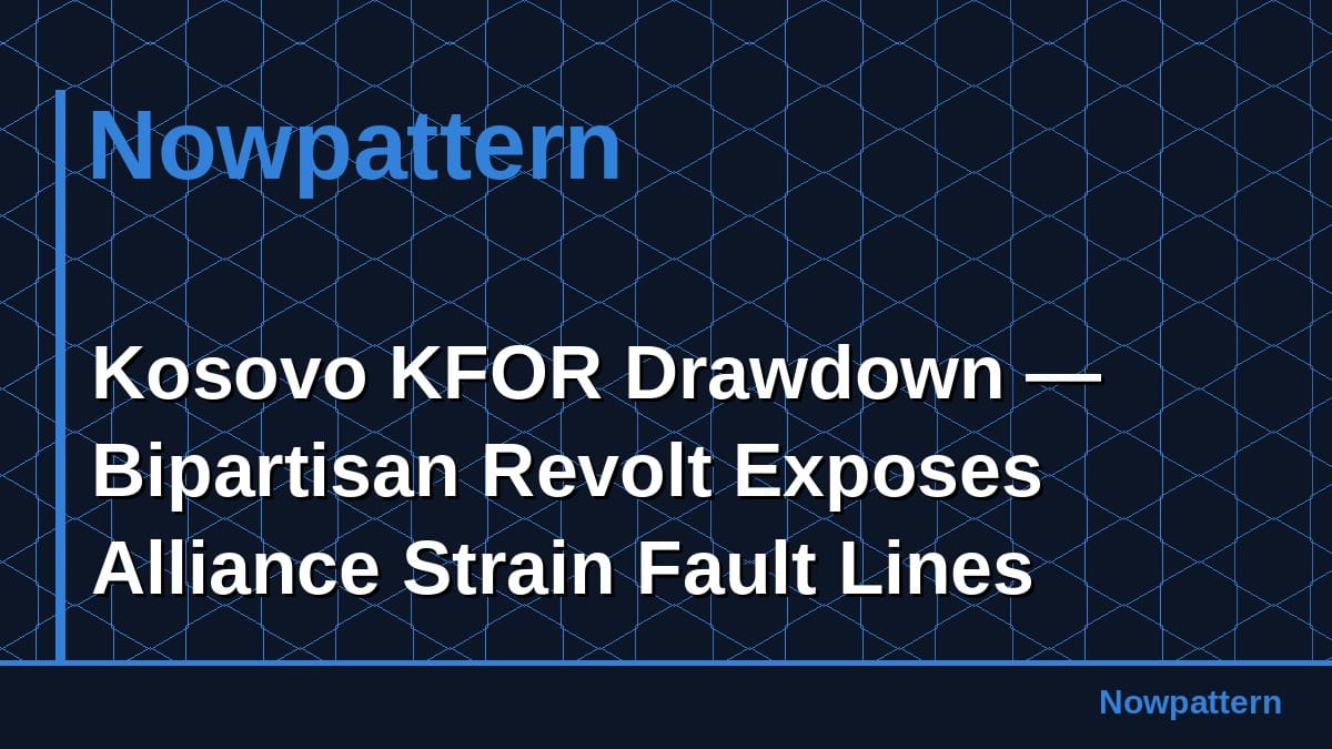 Kosovo KFOR Drawdown — Bipartisan Revolt Exposes Alliance Strain Fault Lines