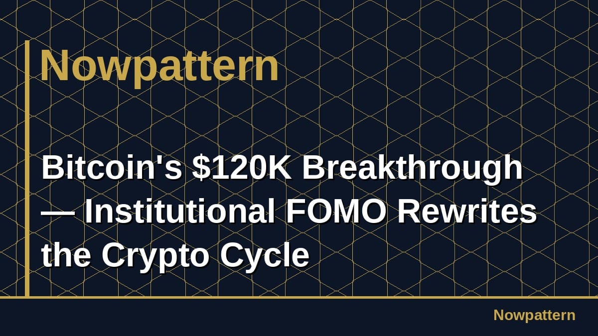 Bitcoin's $120K Breakthrough — Institutional FOMO Rewrites the Crypto Cycle