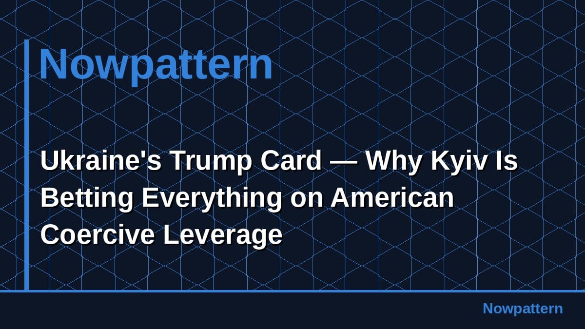 Ukraine's Trump Card — Why Kyiv Is Betting Everything on American Coercive Leverage