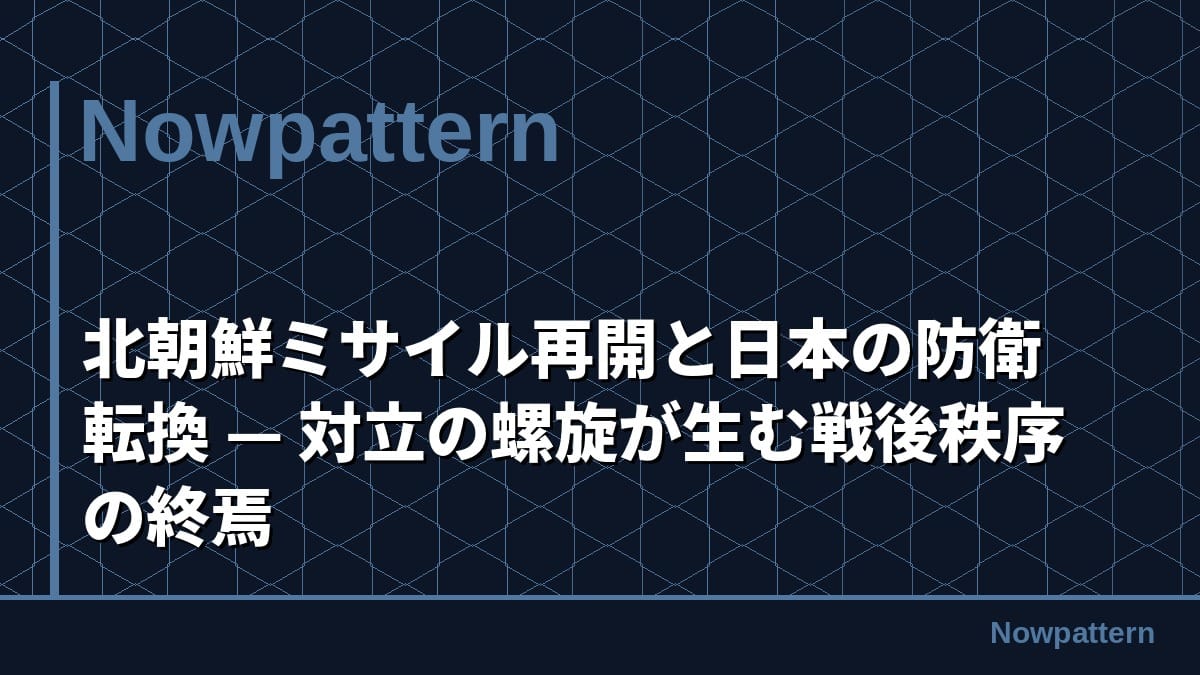 北朝鮮ミサイル再開と日本の防衛転換 — 対立の螺旋が生む戦後秩序の終焉