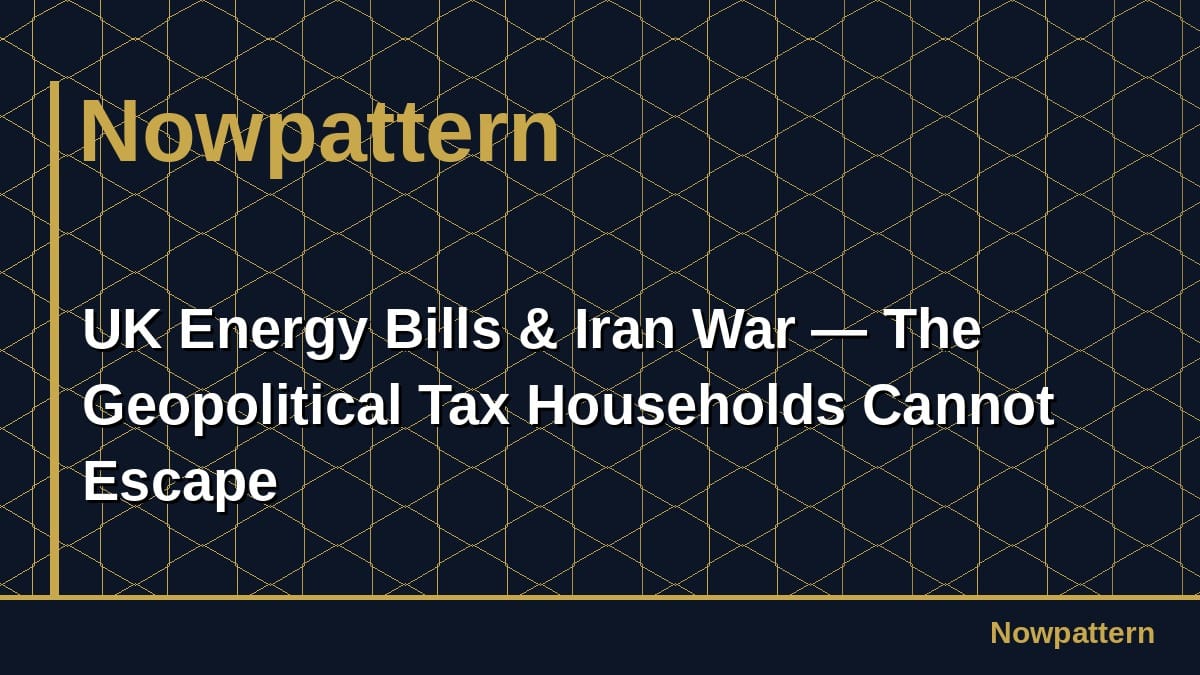 UK Energy Bills & Iran War — The Geopolitical Tax Households Cannot Escape