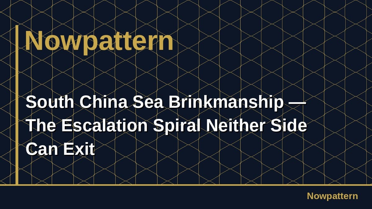 South China Sea Brinkmanship — The Escalation Spiral Neither Side Can Exit