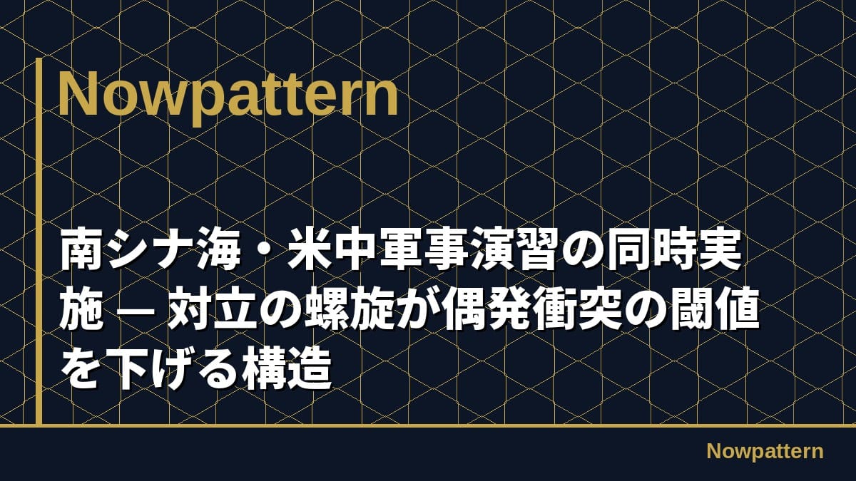 南シナ海・米中軍事演習の同時実施 — 対立の螺旋が偶発衝突の閾値を下げる構造