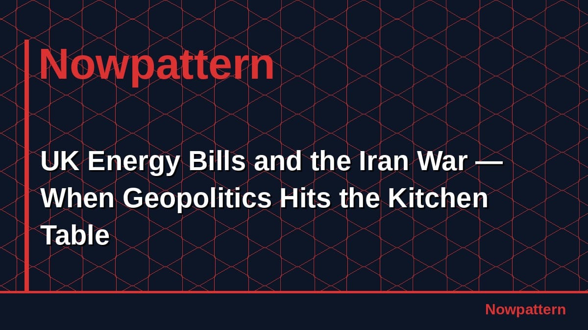 UK Energy Bills and the Iran War — When Geopolitics Hits the Kitchen Table