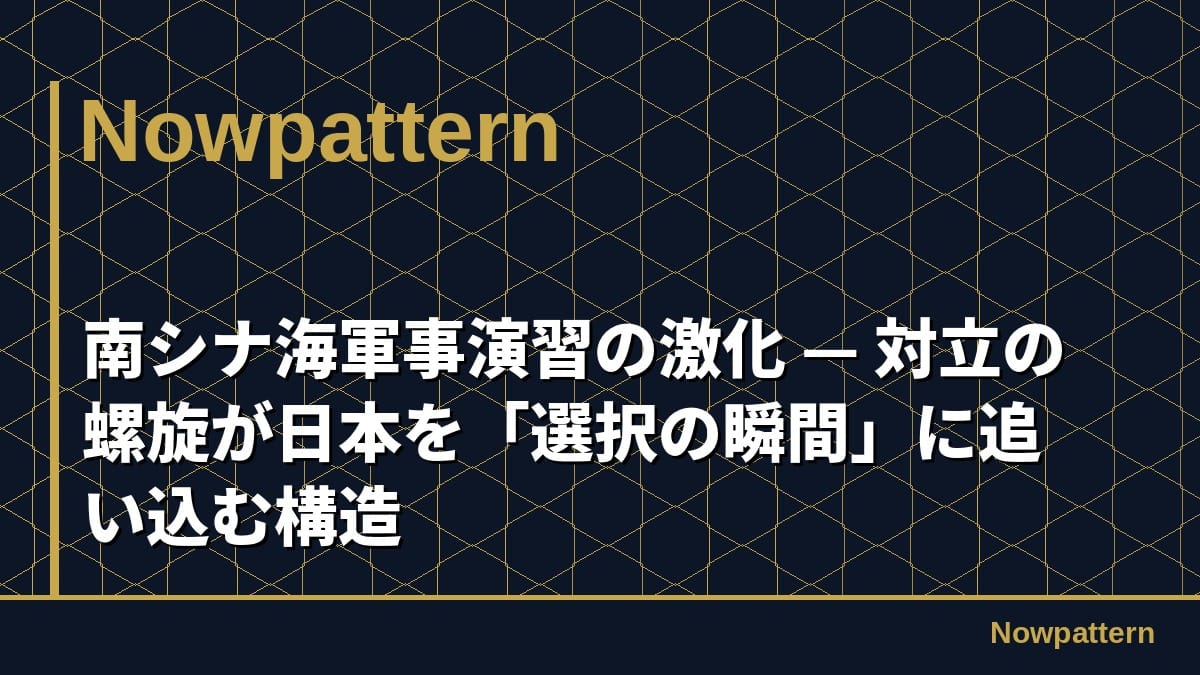 南シナ海軍事演習の激化 — 対立の螺旋が日本を「選択の瞬間」に追い込む構造