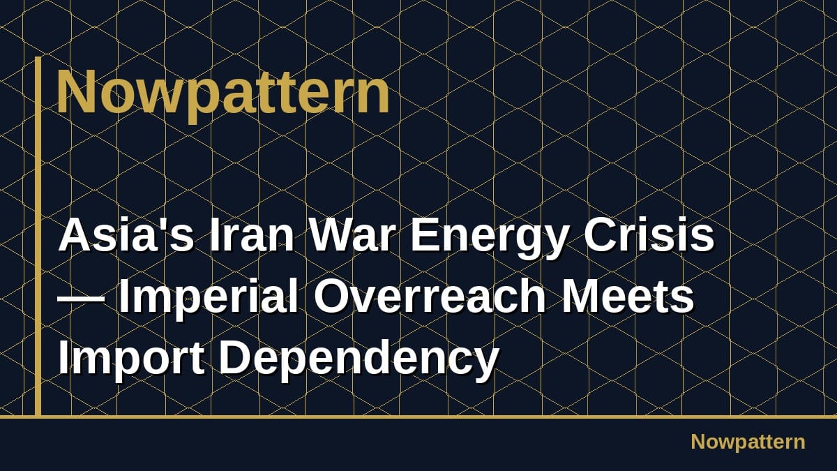 Asia's Iran War Energy Crisis — Imperial Overreach Meets Import Dependency