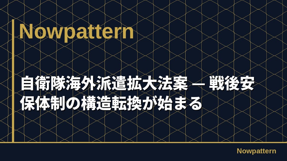 自衛隊海外派遣拡大法案 — 戦後安保体制の構造転換が始まる