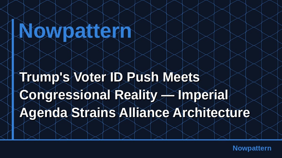 Trump's Voter ID Push Meets Congressional Reality — Imperial Agenda Strains Alliance Architecture