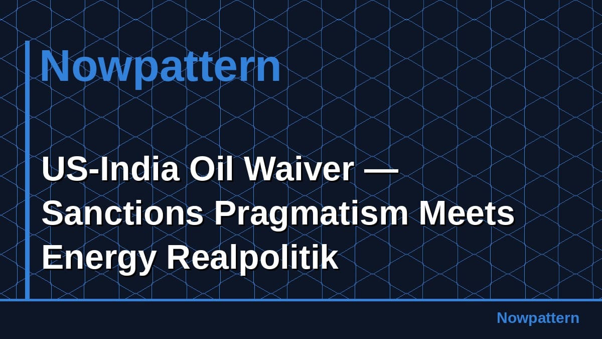 US-India Oil Waiver — Sanctions Pragmatism Meets Energy Realpolitik