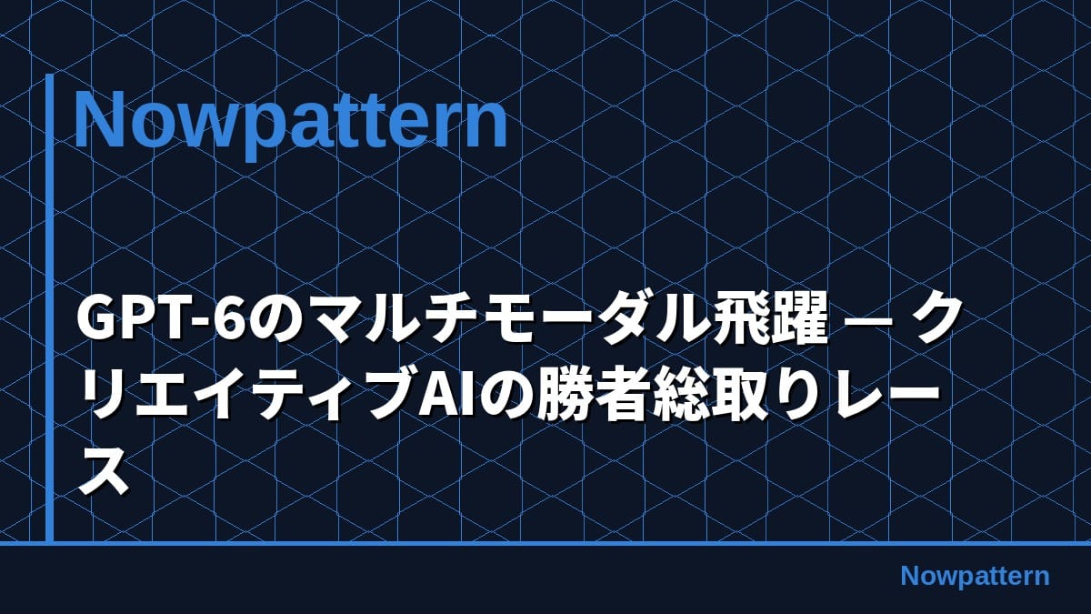 GPT-6のマルチモーダル飛躍 — クリエイティブAIの勝者総取りレース