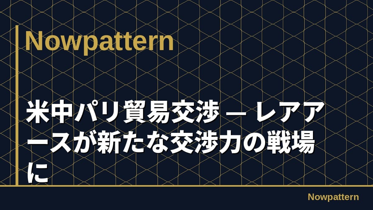 米中パリ貿易交渉 — レアアースが新たな交渉力の戦場に