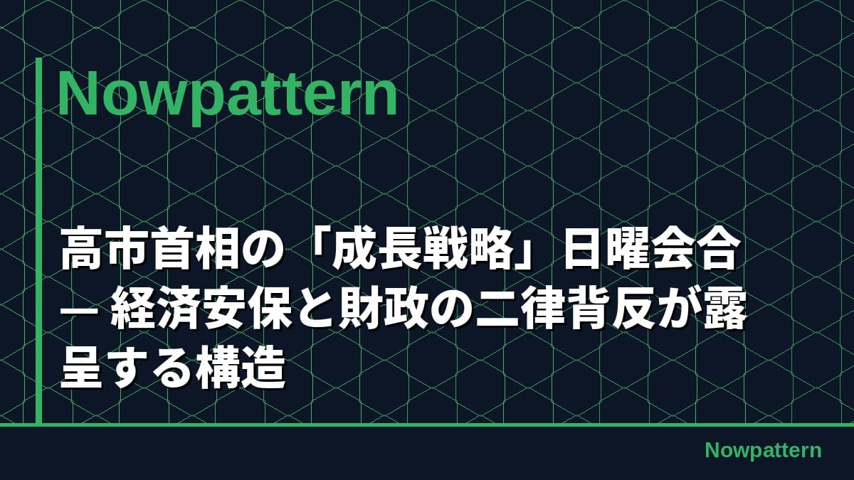 高市首相の「成長戦略」日曜会合 — 経済安保と財政の二律背反が露呈する構造