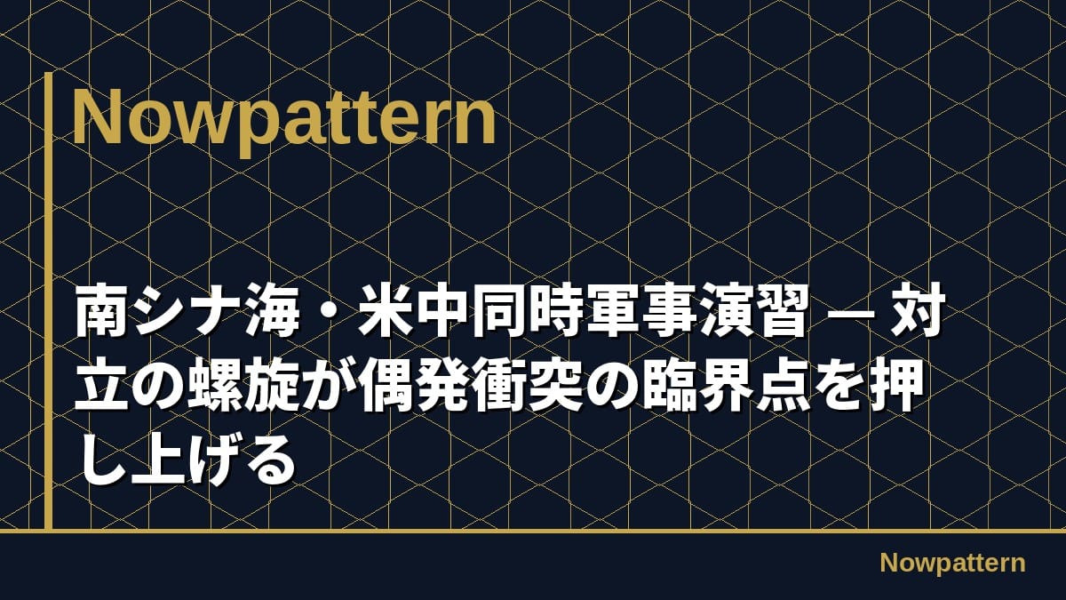 南シナ海・米中同時軍事演習 — 対立の螺旋が偶発衝突の臨界点を押し上げる