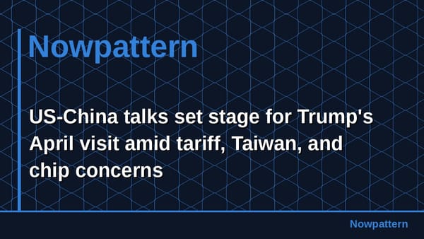 US-China talks set stage for Trump's April visit amid tariff, Taiwan, and chip concerns