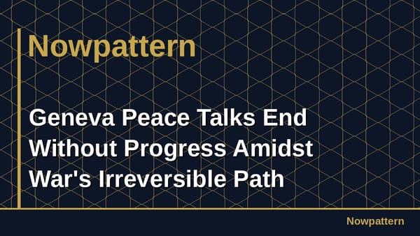 Geneva Peace Talks End Without Progress Amidst War's Irreversible Path