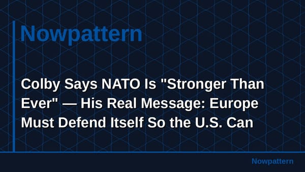Colby Says NATO Is "Stronger Than Ever" — His Real Message: Europe Must Defend Itself So the U.S. Can Pivot to China