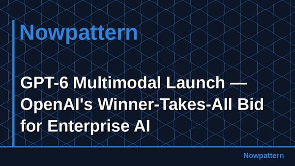 GPT-6 Multimodal Launch — OpenAI's Winner-Takes-All Bid for Enterprise AI