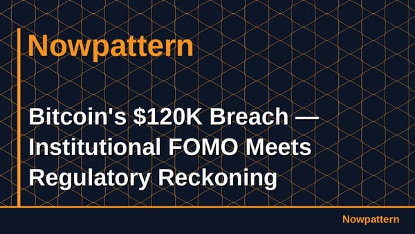Bitcoin's $120K Breach — Institutional FOMO Meets Regulatory Reckoning