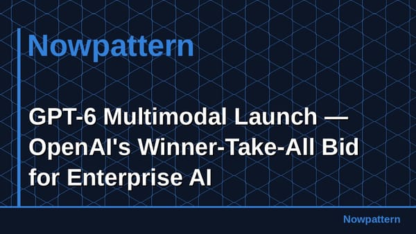 GPT-6 Multimodal Launch — OpenAI's Winner-Take-All Bid for Enterprise AI
