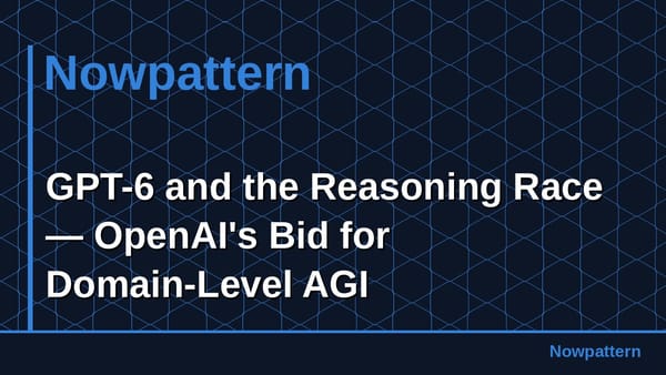 GPT-6 and the Reasoning Race — OpenAI's Bid for Domain-Level AGI