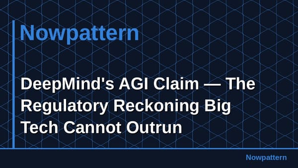 DeepMind's AGI Claim — The Regulatory Reckoning Big Tech Cannot Outrun