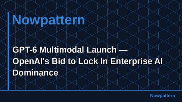 GPT-6 Multimodal Launch — OpenAI's Bid to Lock In Enterprise AI Dominance