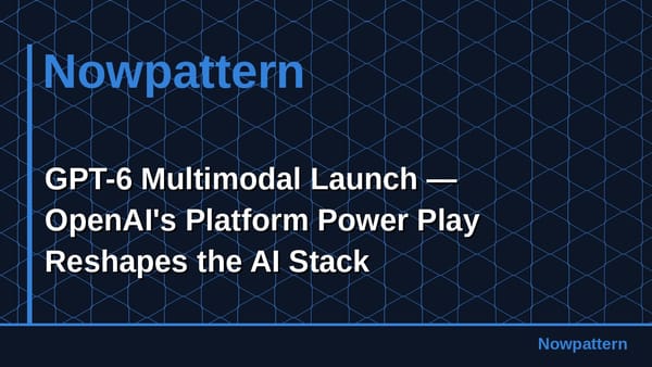 GPT-6 Multimodal Launch — OpenAI's Platform Power Play Reshapes the AI Stack