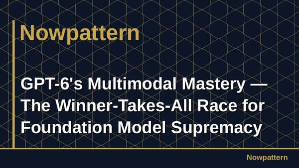 GPT-6's Multimodal Mastery — The Winner-Takes-All Race for Foundation Model Supremacy