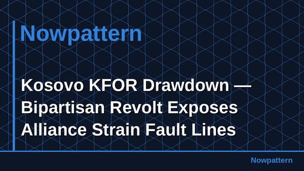 Kosovo KFOR Drawdown — Bipartisan Revolt Exposes Alliance Strain Fault Lines