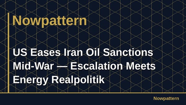 US Eases Iran Oil Sanctions Mid-War — Escalation Meets Energy Realpolitik