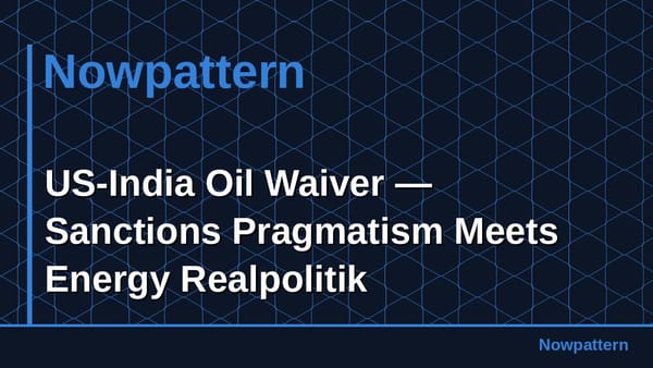 US-India Oil Waiver — Sanctions Pragmatism Meets Energy Realpolitik