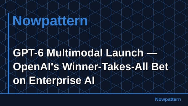 GPT-6 Multimodal Launch — OpenAI's Winner-Takes-All Bet on Enterprise AI