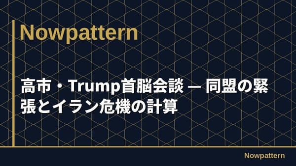 高市・Trump首脳会談 — 同盟の緊張とイラン危機の計算